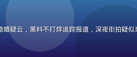 知名歌手隐婚疑云，黑料不打烊追踪报道，深夜街拍疑似亲密照流出